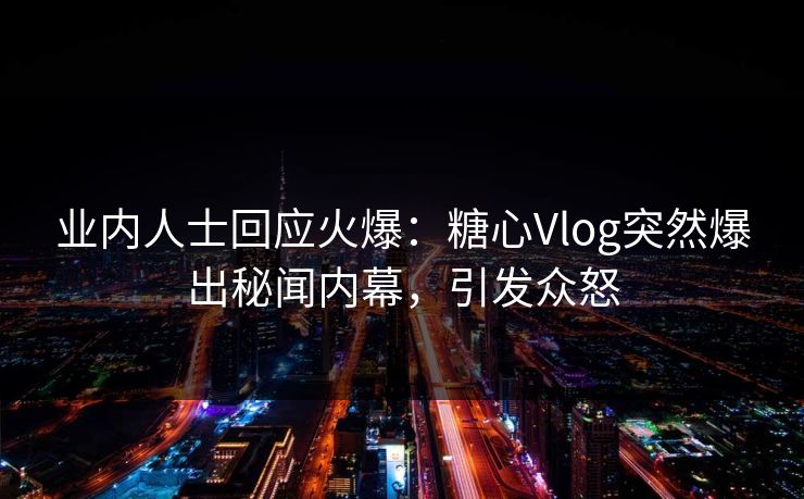 业内人士回应火爆：糖心Vlog突然爆出秘闻内幕，引发众怒