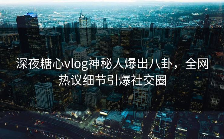 深夜糖心vlog神秘人爆出八卦，全网热议细节引爆社交圈