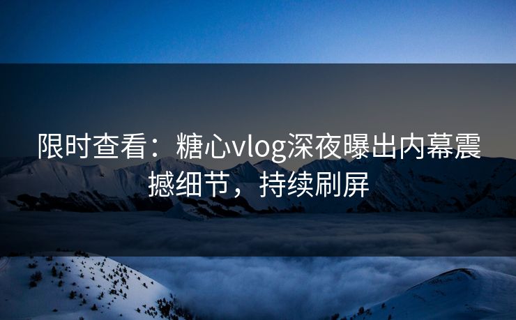 限时查看：糖心vlog深夜曝出内幕震撼细节，持续刷屏