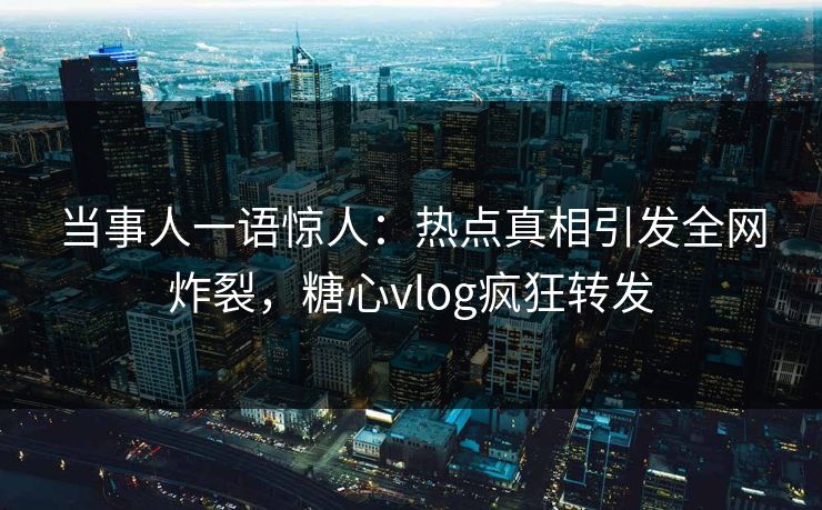 当事人一语惊人：热点真相引发全网炸裂，糖心vlog疯狂转发