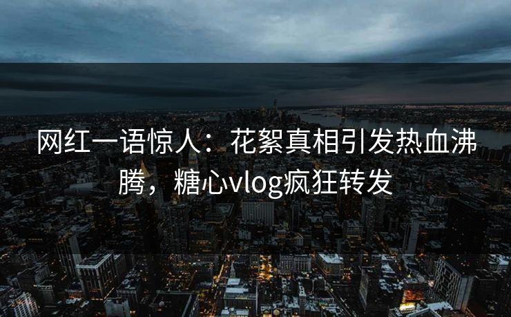 网红一语惊人：花絮真相引发热血沸腾，糖心vlog疯狂转发