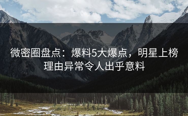微密圈盘点：爆料5大爆点，明星上榜理由异常令人出乎意料