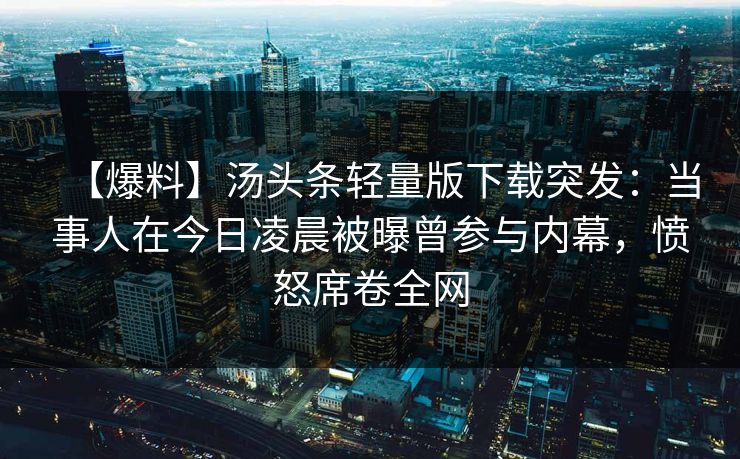 【爆料】汤头条轻量版下载突发：当事人在今日凌晨被曝曾参与内幕，愤怒席卷全网