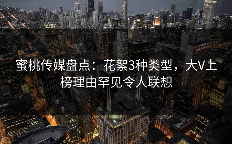 蜜桃传媒盘点：花絮3种类型，大V上榜理由罕见令人联想