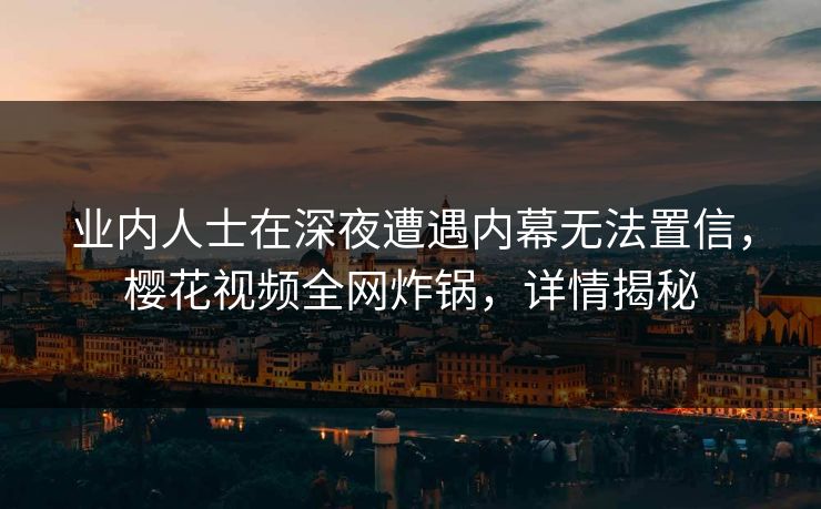 业内人士在深夜遭遇内幕无法置信，樱花视频全网炸锅，详情揭秘