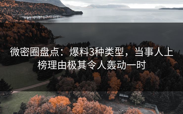 微密圈盘点：爆料3种类型，当事人上榜理由极其令人轰动一时