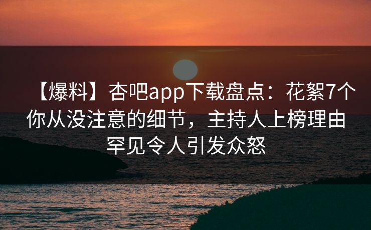 【爆料】杏吧app下载盘点：花絮7个你从没注意的细节，主持人上榜理由罕见令人引发众怒