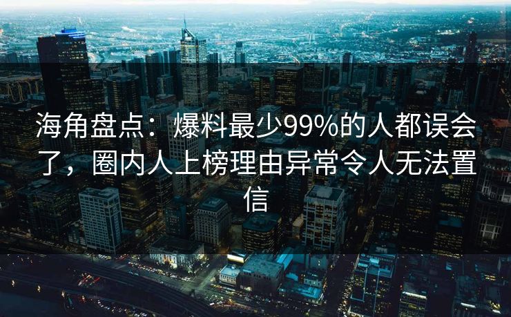 海角盘点：爆料最少99%的人都误会了，圈内人上榜理由异常令人无法置信