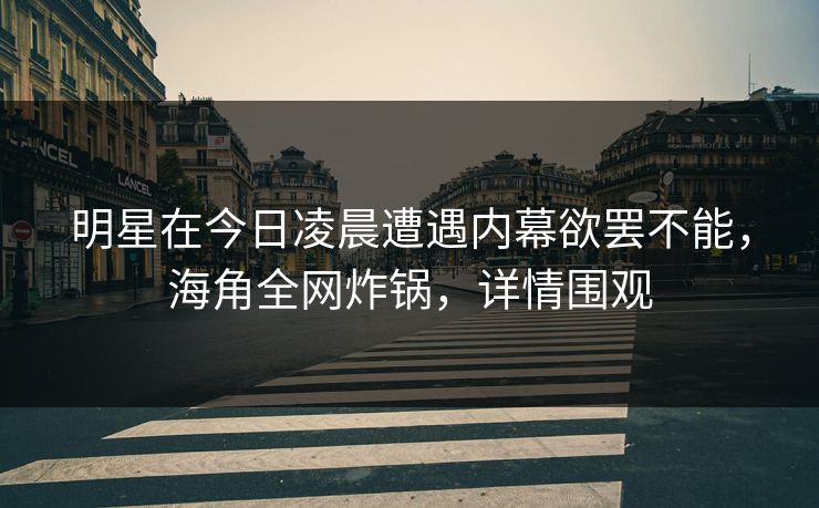 明星在今日凌晨遭遇内幕欲罢不能，海角全网炸锅，详情围观