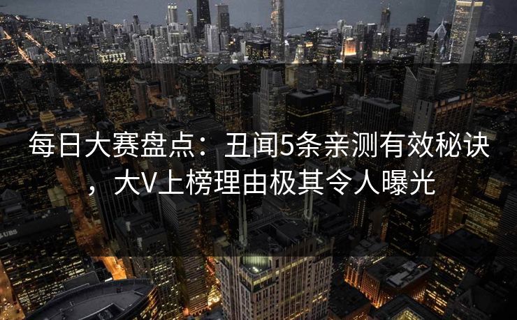 每日大赛盘点：丑闻5条亲测有效秘诀，大V上榜理由极其令人曝光
