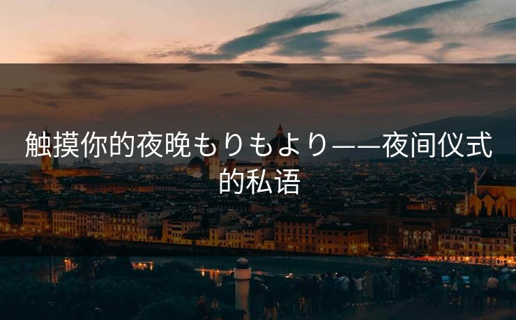 触摸你的夜晚もりもより——夜间仪式的私语