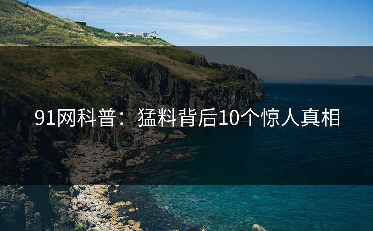 91网科普：猛料背后10个惊人真相