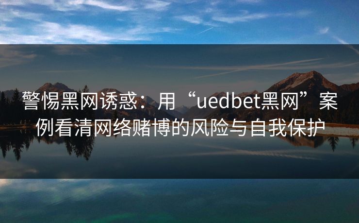 警惕黑网诱惑：用“uedbet黑网”案例看清网络赌博的风险与自我保护
