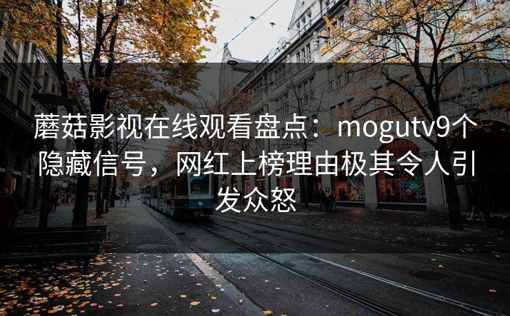 蘑菇影视在线观看盘点：mogutv9个隐藏信号，网红上榜理由极其令人引发众怒