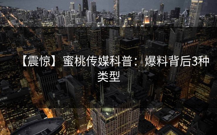 【震惊】蜜桃传媒科普：爆料背后3种类型