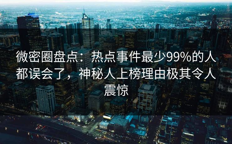 微密圈盘点：热点事件最少99%的人都误会了，神秘人上榜理由极其令人震惊