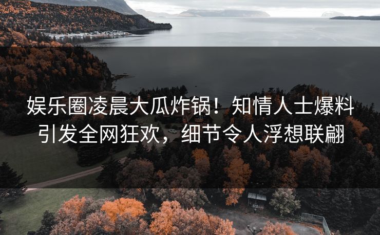 娱乐圈凌晨大瓜炸锅！知情人士爆料引发全网狂欢，细节令人浮想联翩