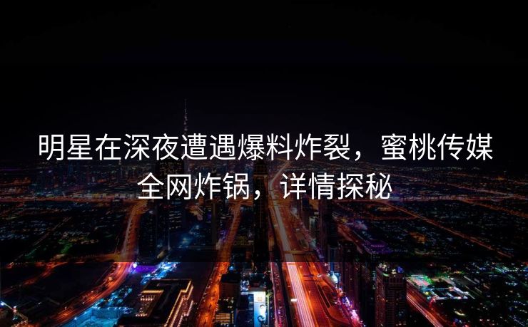 明星在深夜遭遇爆料炸裂，蜜桃传媒全网炸锅，详情探秘