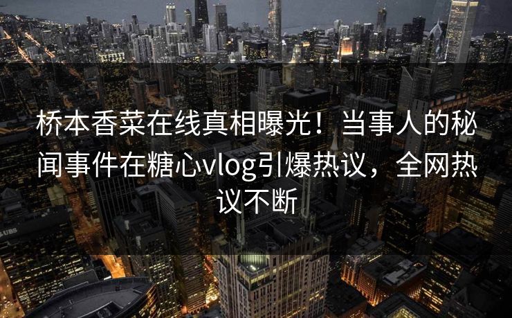 桥本香菜在线真相曝光！当事人的秘闻事件在糖心vlog引爆热议，全网热议不断