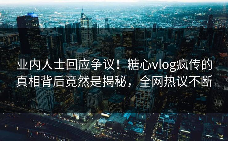 业内人士回应争议！糖心vlog疯传的真相背后竟然是揭秘，全网热议不断