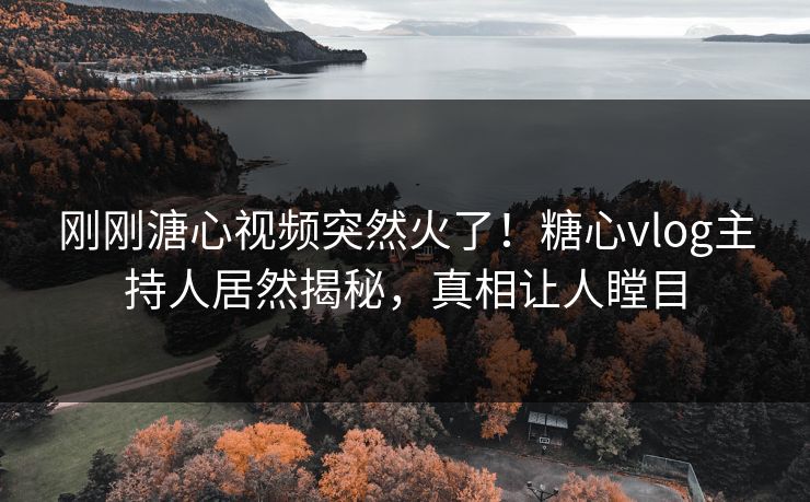 刚刚溏心视频突然火了！糖心vlog主持人居然揭秘，真相让人瞠目