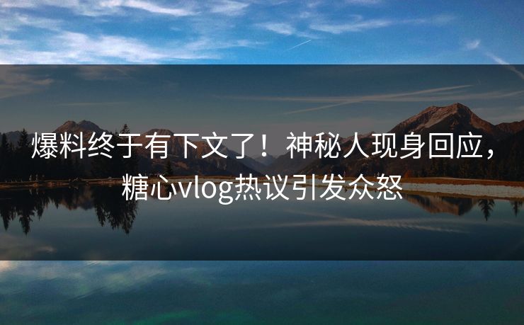 爆料终于有下文了！神秘人现身回应，糖心vlog热议引发众怒