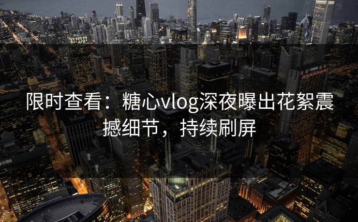 限时查看：糖心vlog深夜曝出花絮震撼细节，持续刷屏