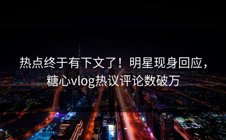 热点终于有下文了！明星现身回应，糖心vlog热议评论数破万
