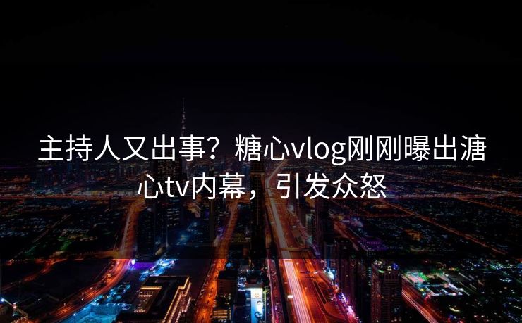 主持人又出事？糖心vlog刚刚曝出溏心tv内幕，引发众怒