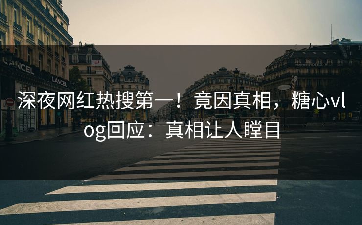 深夜网红热搜第一！竟因真相，糖心vlog回应：真相让人瞠目
