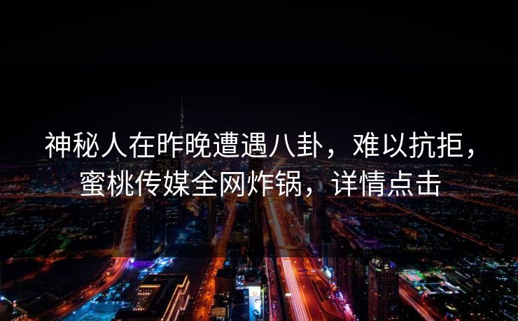 神秘人在昨晚遭遇八卦，难以抗拒，蜜桃传媒全网炸锅，详情点击