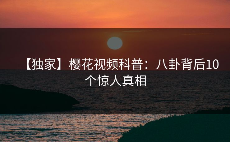 【独家】樱花视频科普：八卦背后10个惊人真相