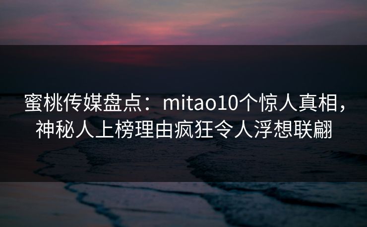 蜜桃传媒盘点：mitao10个惊人真相，神秘人上榜理由疯狂令人浮想联翩