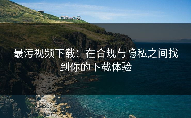 最污视频下载：在合规与隐私之间找到你的下载体验