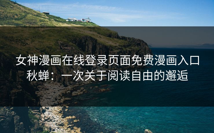 女神漫画在线登录页面免费漫画入口秋蝉：一次关于阅读自由的邂逅
