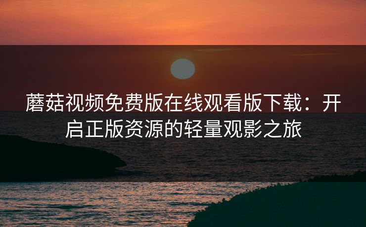蘑菇视频免费版在线观看版下载：开启正版资源的轻量观影之旅