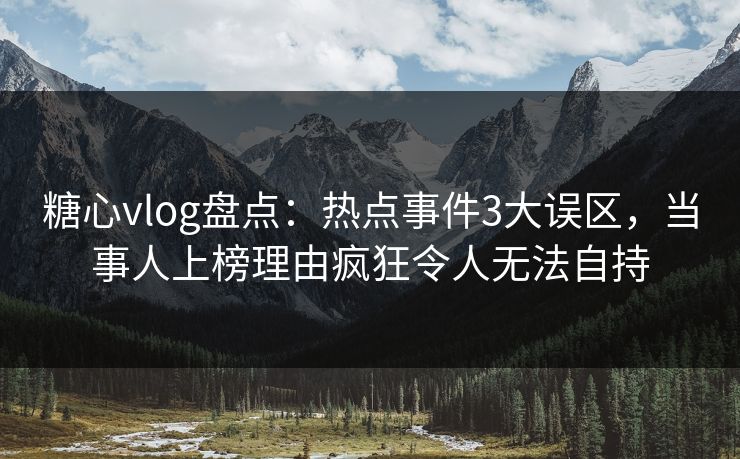 糖心vlog盘点：热点事件3大误区，当事人上榜理由疯狂令人无法自持