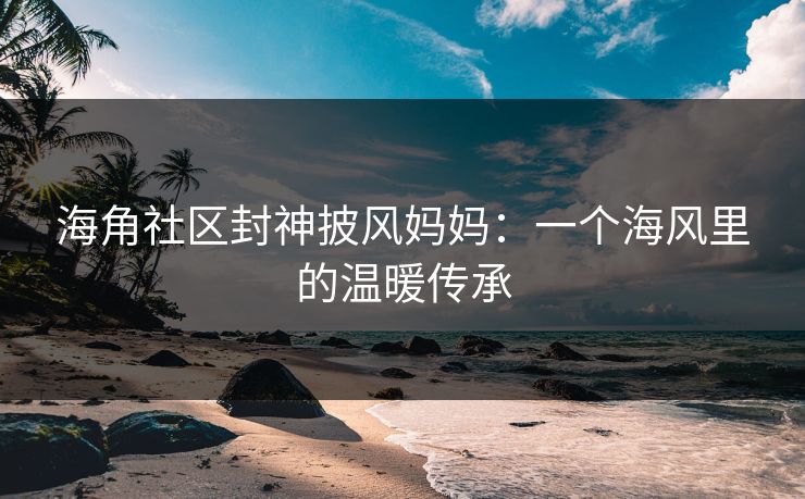 海角社区封神披风妈妈：一个海风里的温暖传承