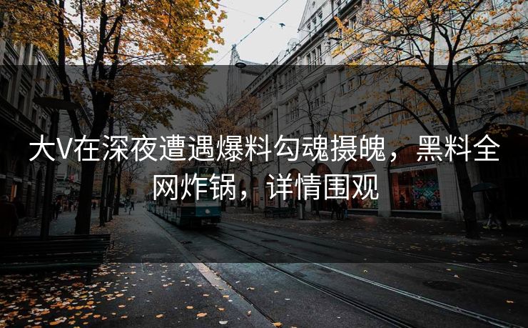 大V在深夜遭遇爆料勾魂摄魄，黑料全网炸锅，详情围观