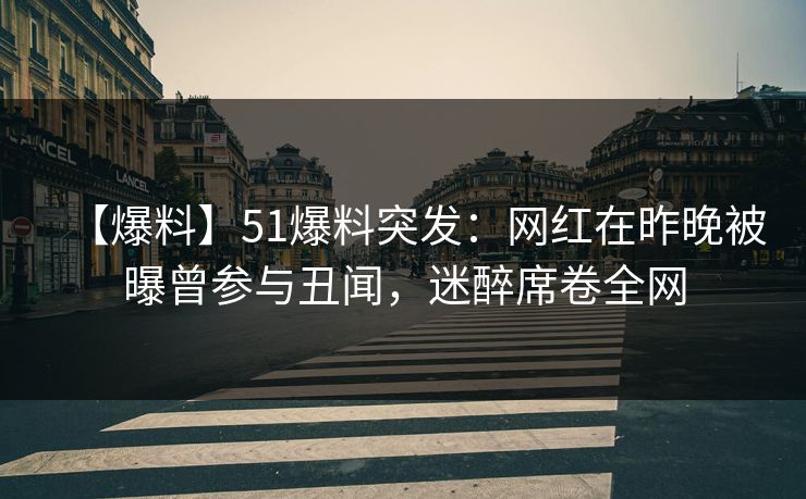 【爆料】51爆料突发：网红在昨晚被曝曾参与丑闻，迷醉席卷全网