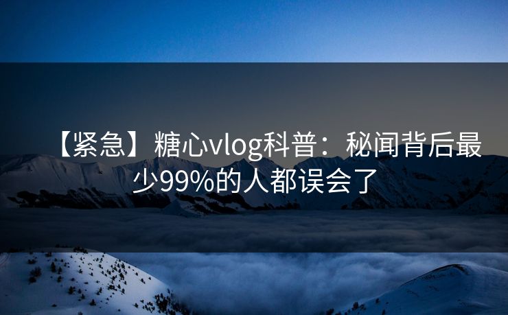 【紧急】糖心vlog科普：秘闻背后最少99%的人都误会了