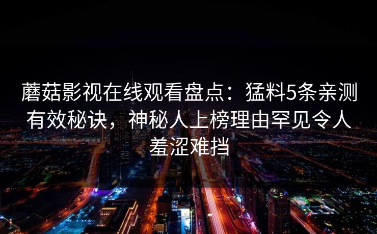 蘑菇影视在线观看盘点：猛料5条亲测有效秘诀，神秘人上榜理由罕见令人羞涩难挡