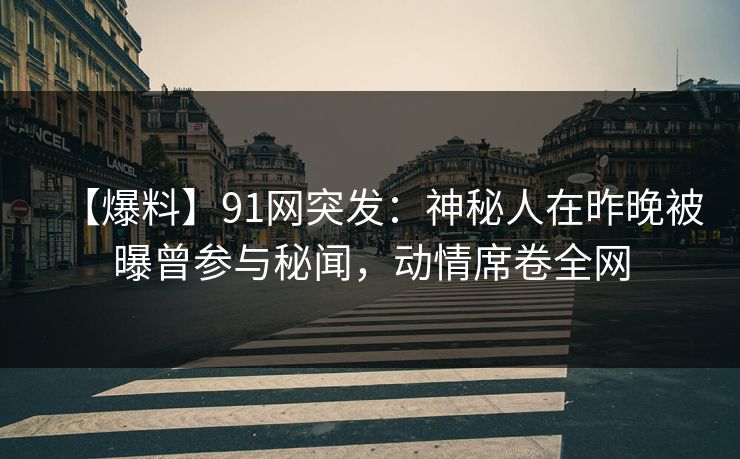 【爆料】91网突发：神秘人在昨晚被曝曾参与秘闻，动情席卷全网