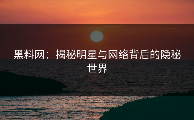 黑料网：揭秘明星与网络背后的隐秘世界