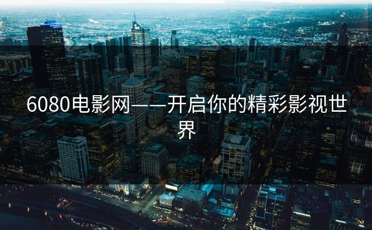 6080电影网——开启你的精彩影视世界