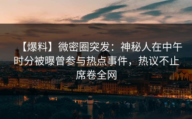【爆料】微密圈突发：神秘人在中午时分被曝曾参与热点事件，热议不止席卷全网