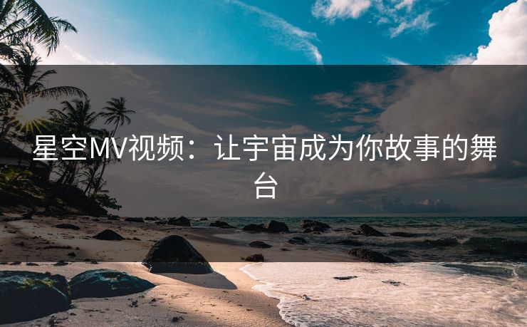 星空MV视频：让宇宙成为你故事的舞台