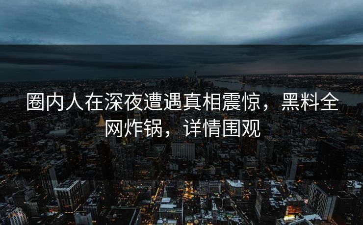 圈内人在深夜遭遇真相震惊,黑料全网炸锅,详情围观 圈内人在深夜遭遇真相震惊,黑料全网炸锅,详情围观