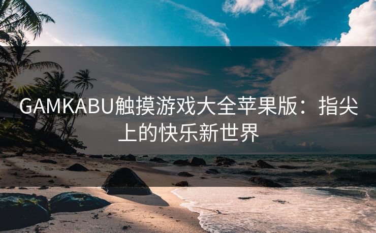 GAMKABU触摸游戏大全苹果版：指尖上的快乐新世界