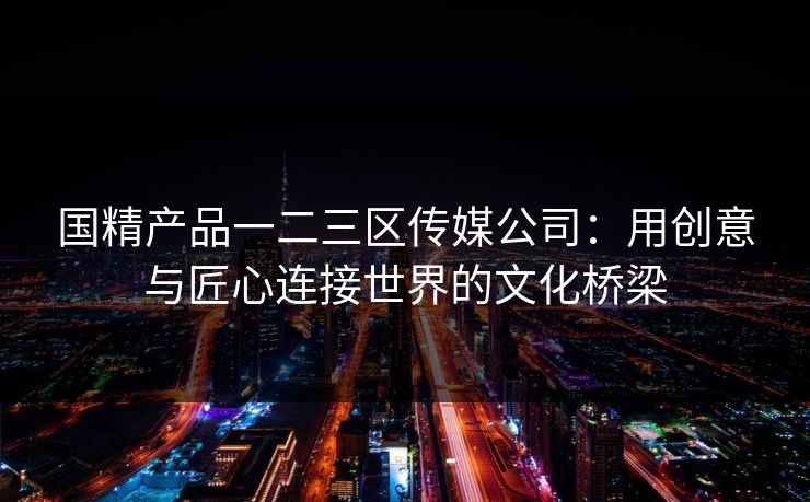 国精产品一二三区传媒公司：用创意与匠心连接世界的文化桥梁